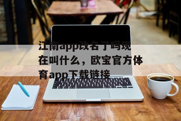 江南app改名了吗现在叫什么，欧宝官方体育app下载链接