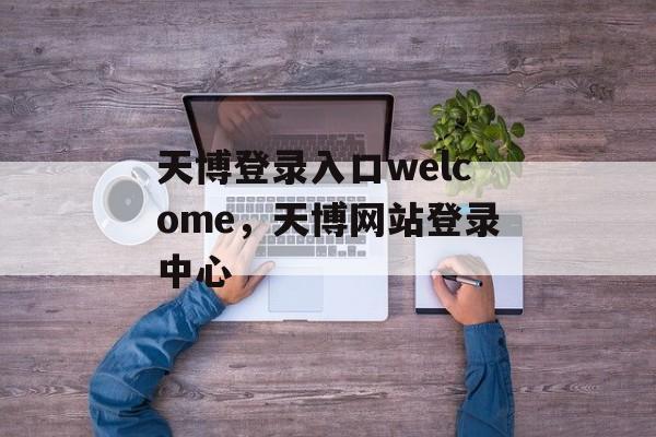 天博登录入口welcome，天博网站登录中心