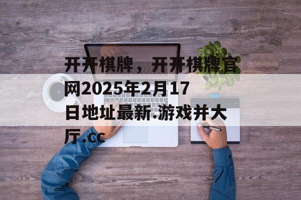 开开棋牌，开开棋牌官网2025年2月17日地址最新.游戏并大厅.cc