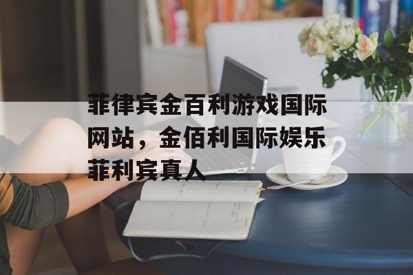 菲律宾金百利游戏国际网站，金佰利国际娱乐菲利宾真人