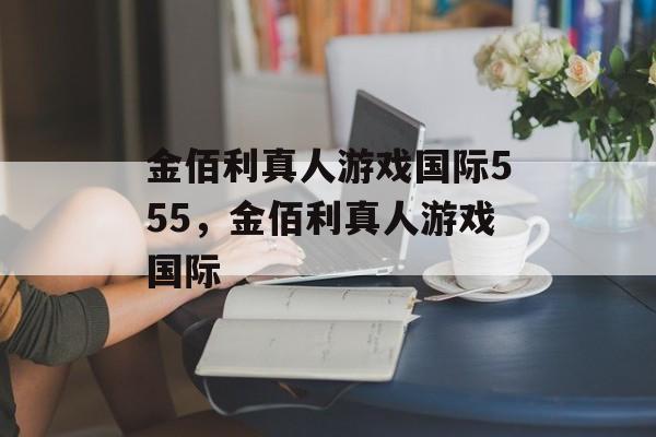 金佰利真人游戏国际555，金佰利真人游戏国际