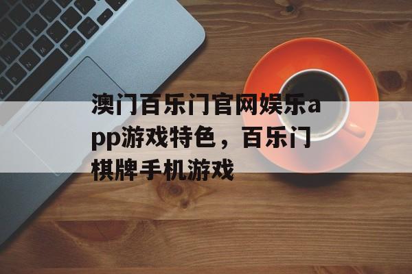 澳门百乐门官网娱乐app游戏特色，百乐门棋牌手机游戏