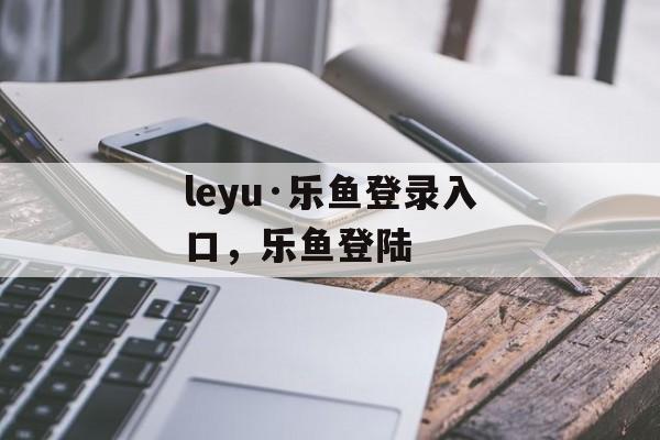 leyu·乐鱼登录入口，乐鱼登陆