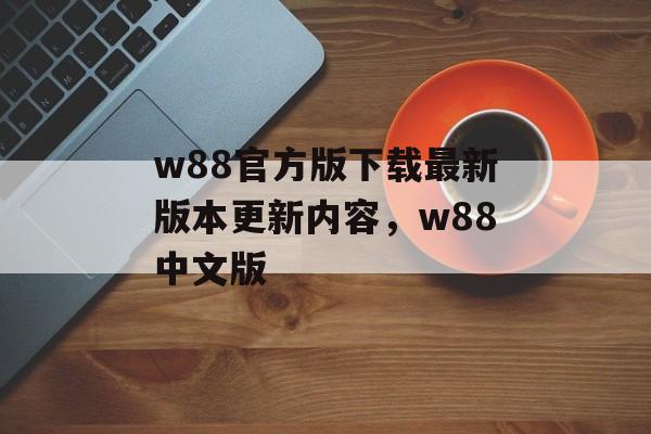 w88官方版下载最新版本更新内容，w88中文版