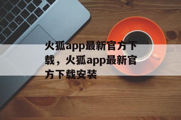 火狐app最新官方下载，火狐app最新官方下载安装