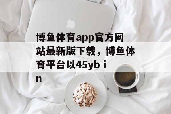 博鱼体育app官方网站最新版下载，博鱼体育平台以45yb in