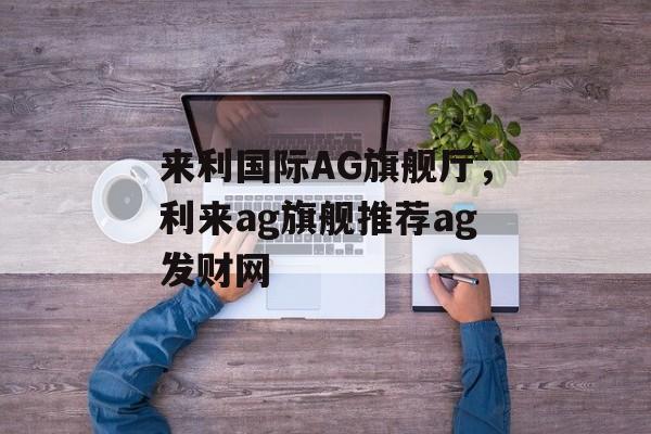 来利国际AG旗舰厅，利来ag旗舰推荐ag发财网