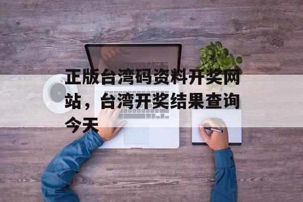 正版台湾码资料开奖网站，台湾开奖结果查询今天