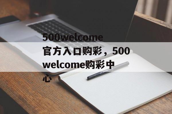 500welcome官方入口购彩，500welcome购彩中心